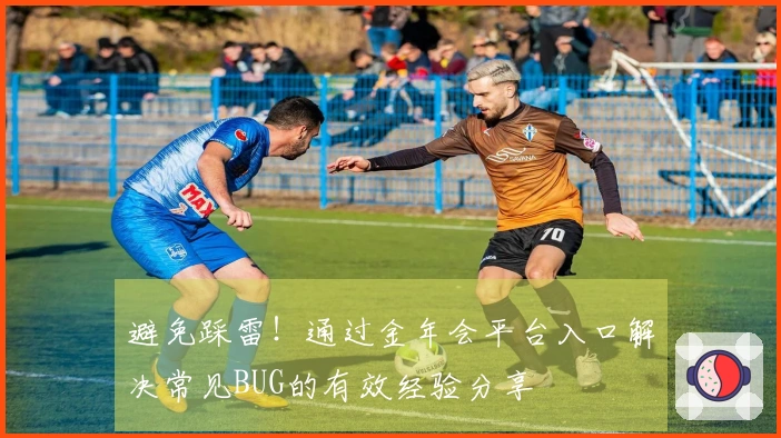 避免踩雷！通过金年会平台入口解决常见BUG的有效经验分享