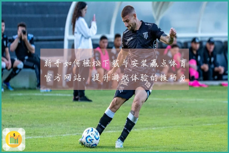 新手如何轻松下载与安装赢点体育官方网站，提升游戏体验的技巧分享