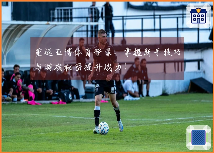 重返亚博体育登录，掌握新手技巧与游戏秘密提升战力！