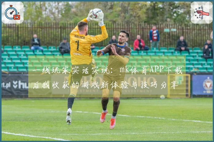 一线玩家实话实说：mk体育APP下载后我收获的游戏新体验与技巧分享