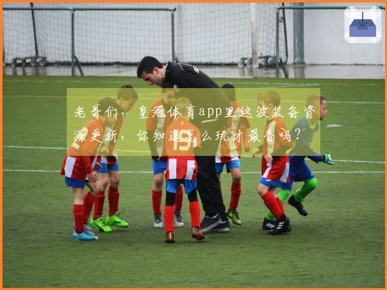 老哥们，皇冠体育app里这波装备资源更新，你知道怎么玩才最香吗？