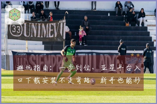 避坑指南：一步到位，亚星平台入口下载安装不走弯路，新手也能秒上手