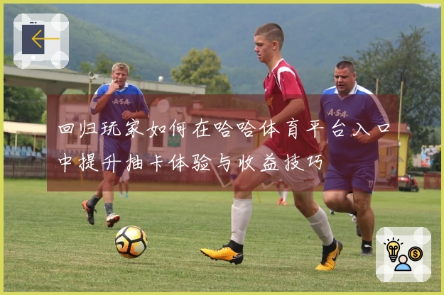 回归玩家如何在哈哈体育平台入口中提升抽卡体验与收益技巧