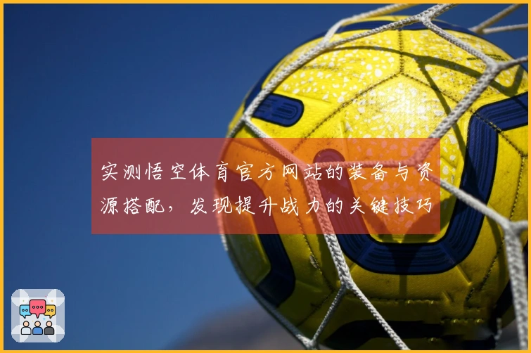 实测悟空体育官方网站的装备与资源搭配，发现提升战力的关键技巧