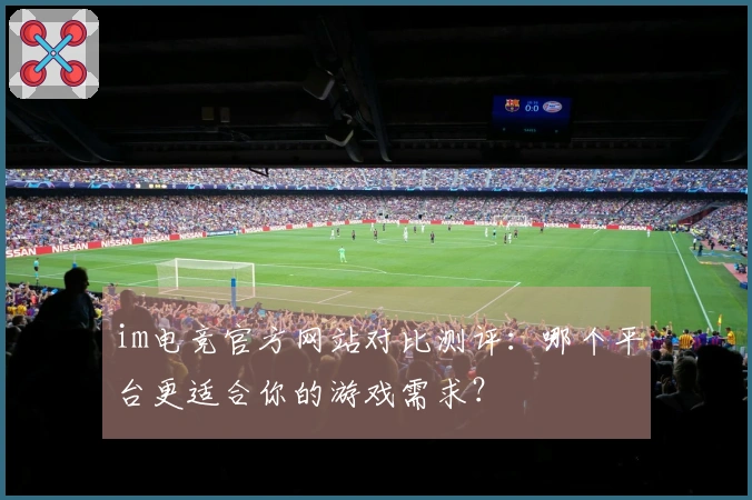 im电竞官方网站对比测评：哪个平台更适合你的游戏需求？