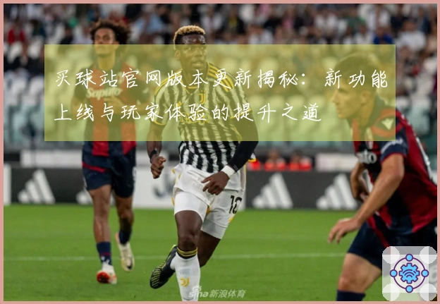 买球站官网版本更新揭秘：新功能上线与玩家体验的提升之道