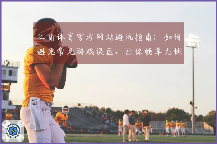 江南体育官方网站避坑指南：如何避免常见游戏误区，让你畅享无忧游戏体验