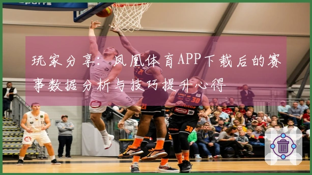 玩家分享：凤凰体育APP下载后的赛事数据分析与技巧提升心得