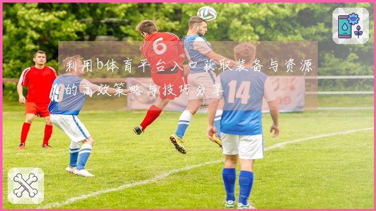 利用b体育平台入口获取装备与资源的高效策略与技巧分享