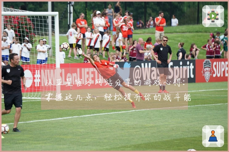 从亚星官方网站分享的游戏心得：掌握这几点，轻松提升你的战斗能力！