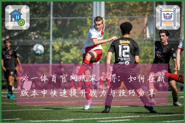 必一体育官网玩家心得：如何在新版本中快速提升战力与技巧分享