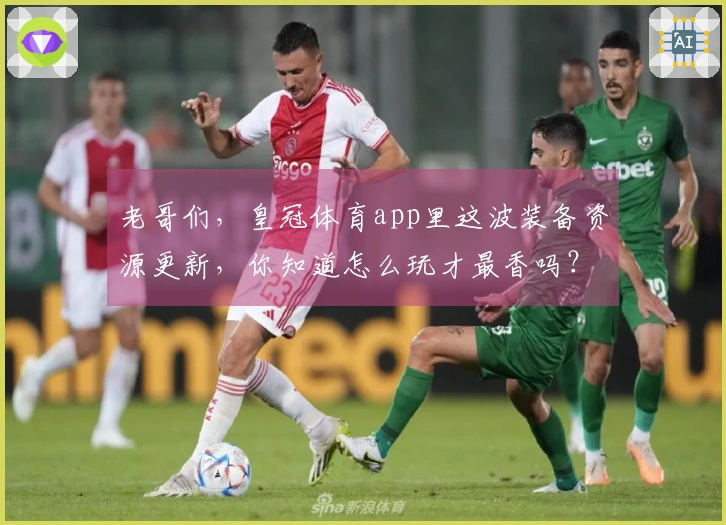 老哥们，皇冠体育app里这波装备资源更新，你知道怎么玩才最香吗？