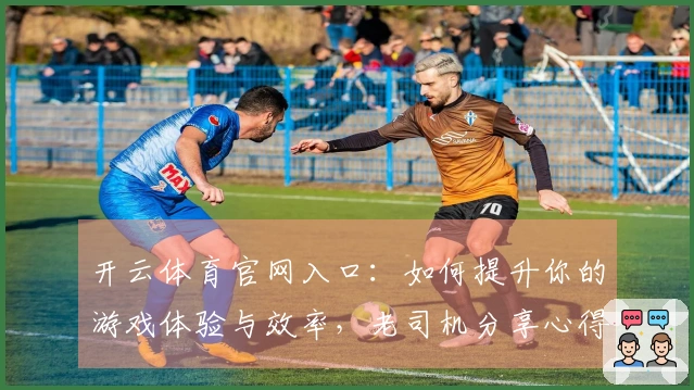 开云体育官网入口：如何提升你的游戏体验与效率，老司机分享心得！