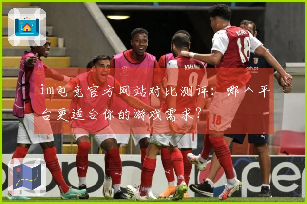 im电竞官方网站对比测评：哪个平台更适合你的游戏需求？