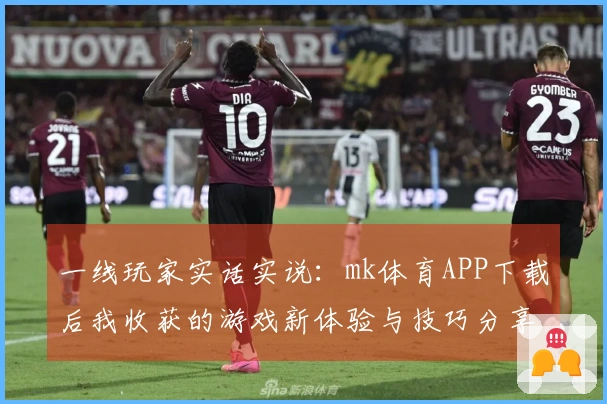 一线玩家实话实说：mk体育APP下载后我收获的游戏新体验与技巧分享