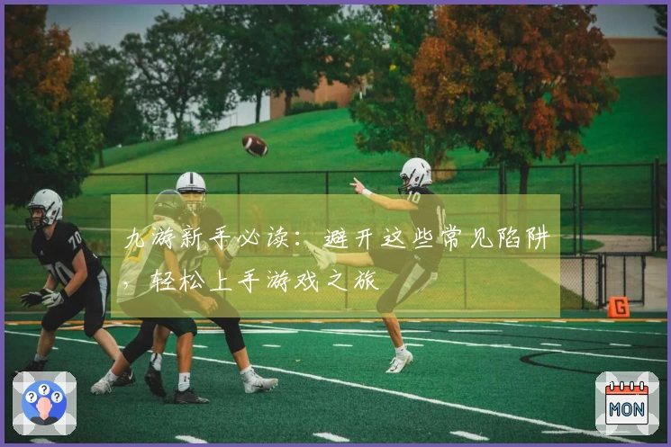 九游新手必读：避开这些常见陷阱，轻松上手游戏之旅