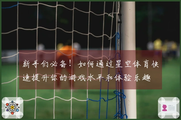新手们必备！如何通过星空体育快速提升你的游戏水平和体验乐趣