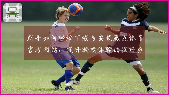 新手如何轻松下载与安装赢点体育官方网站，提升游戏体验的技巧分享