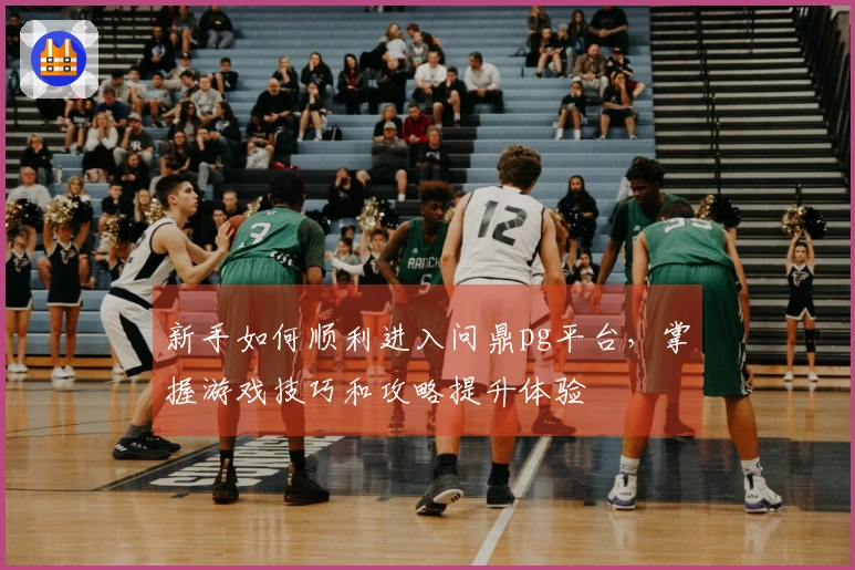 新手如何顺利进入问鼎pg平台，掌握游戏技巧和攻略提升体验