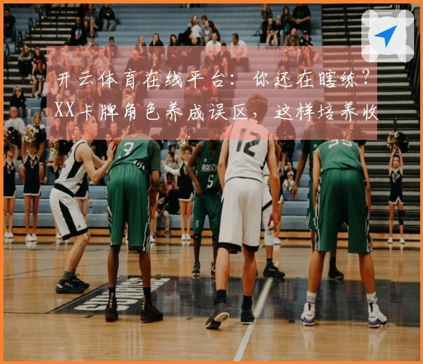 开云体育在线平台：你还在瞎练？XX卡牌角色养成误区，这样培养收益翻倍！