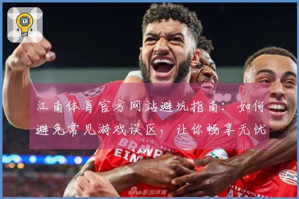 江南体育官方网站避坑指南：如何避免常见游戏误区，让你畅享无忧游戏体验