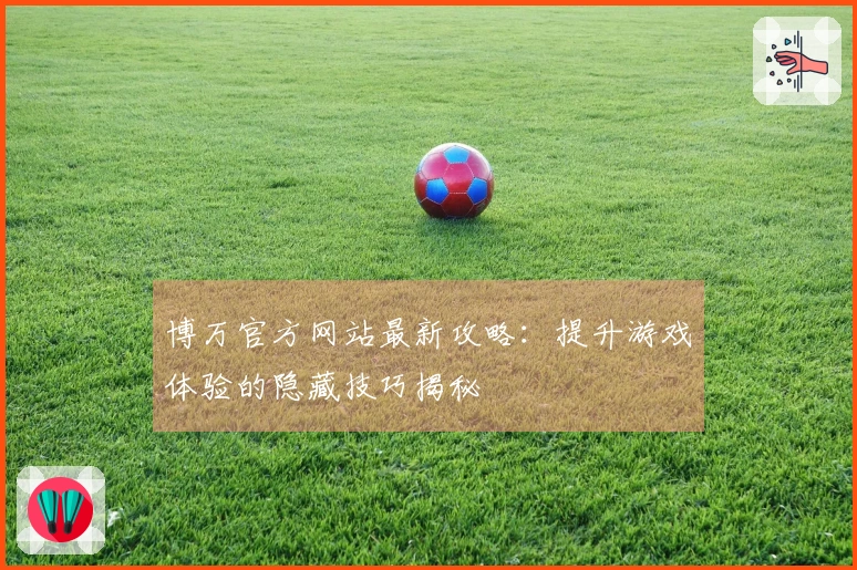 博万官方网站最新攻略：提升游戏体验的隐藏技巧揭秘