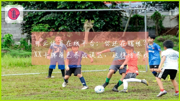 开云体育在线平台：你还在瞎练？XX卡牌角色养成误区，这样培养收益翻倍！