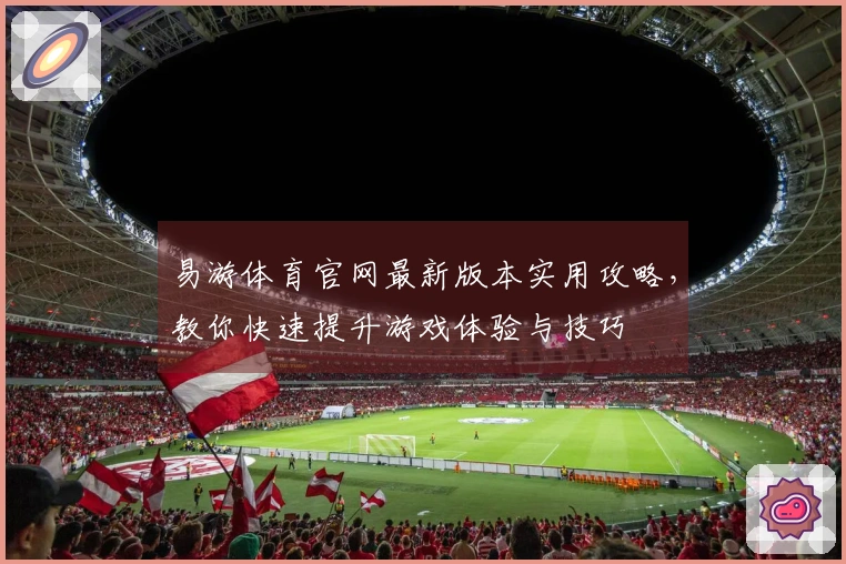 易游体育官网最新版本实用攻略，教你快速提升游戏体验与技巧