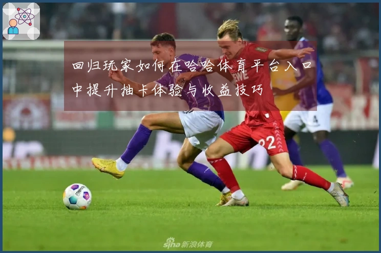 回归玩家如何在哈哈体育平台入口中提升抽卡体验与收益技巧