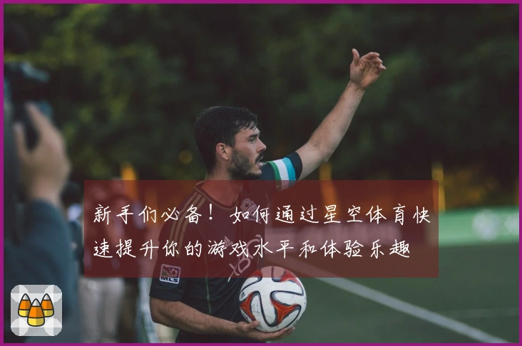新手们必备！如何通过星空体育快速提升你的游戏水平和体验乐趣